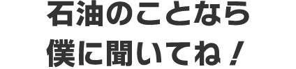 石油のことなら僕に聞いてね！