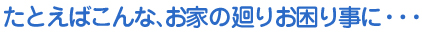 例えばこんなお家廻りお困りごとに